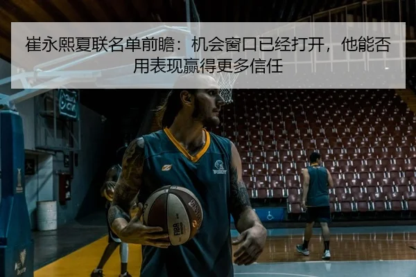 崔永熙夏联名单前瞻：机会窗口已经打开，他能否用表现赢得更多信任 | aiyouxi